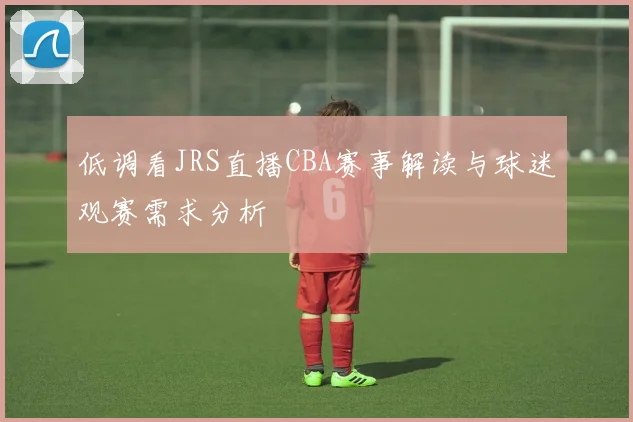 低调看JRS直播CBA赛事解读与球迷观赛需求分析
