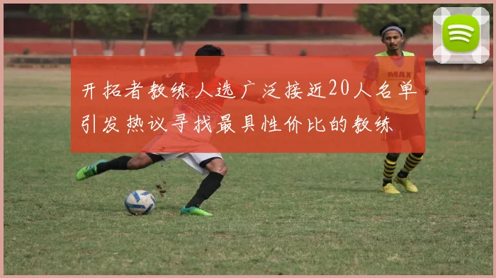 开拓者教练人选广泛接近20人名单引发热议寻找最具性价比的教练