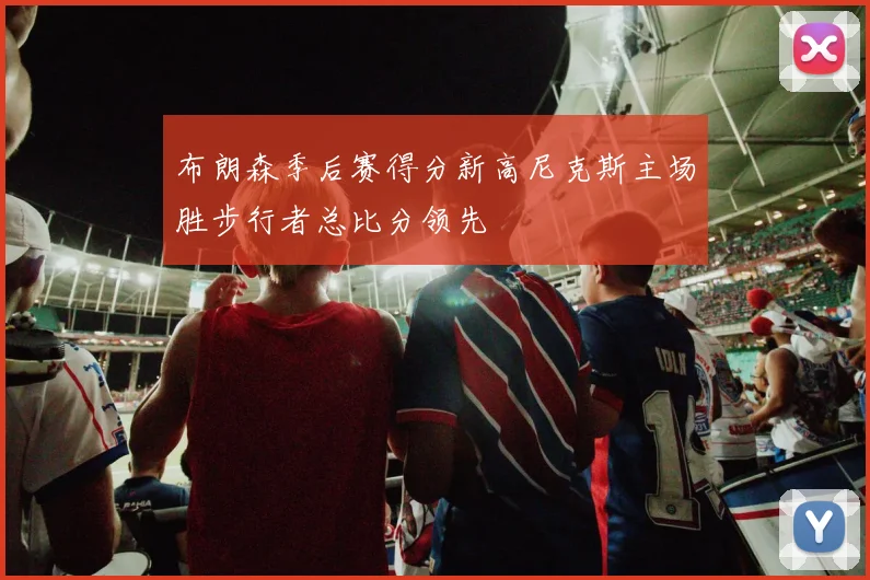布朗森季后赛得分新高尼克斯主场胜步行者总比分领先