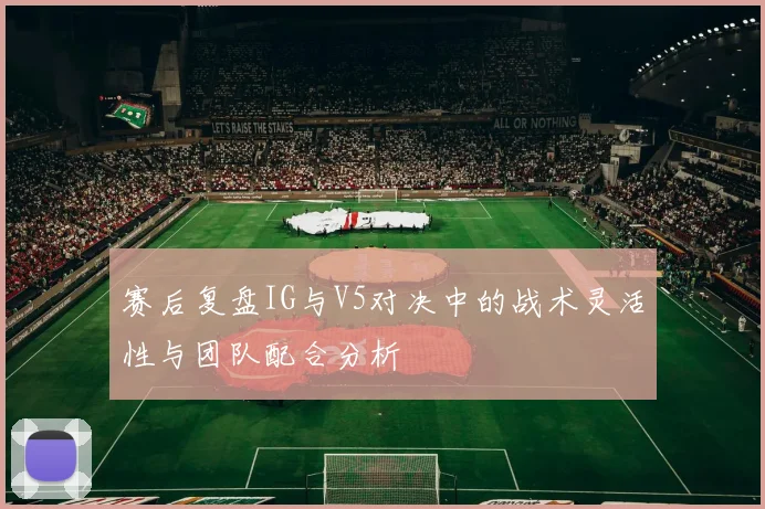 赛后复盘IG与V5对决中的战术灵活性与团队配合分析