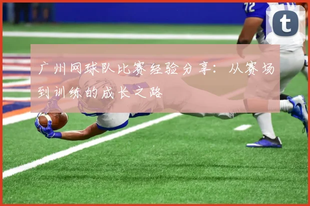 广州网球队比赛经验分享：从赛场到训练的成长之路