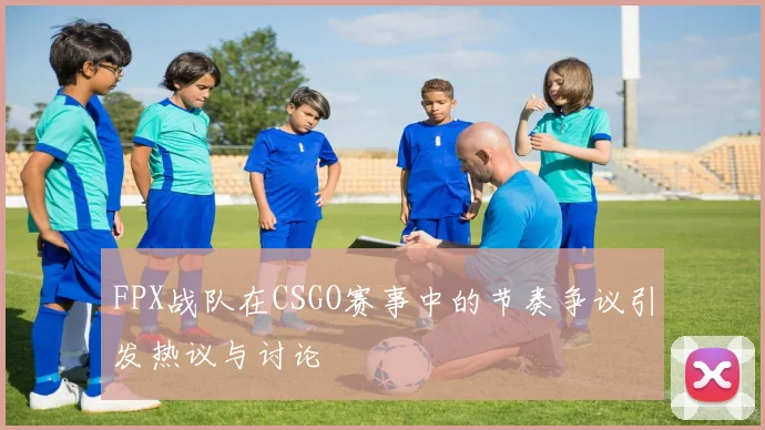 FPX战队在CSGO赛事中的节奏争议引发热议与讨论