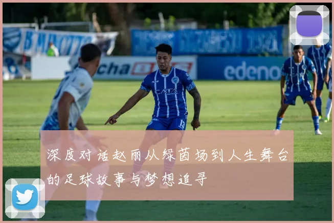 深度对话赵丽从绿茵场到人生舞台的足球故事与梦想追寻