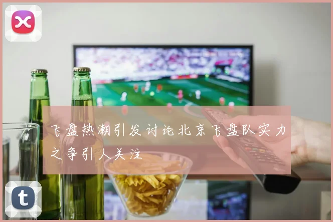 飞盘热潮引发讨论北京飞盘队实力之争引人关注