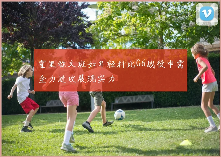 霍里称文班如年轻科比G6战役中需全力进攻展现实力