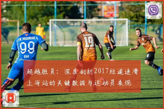 超越胜负：深度剖析2017短道速滑上海站的关键数据与运动员表现