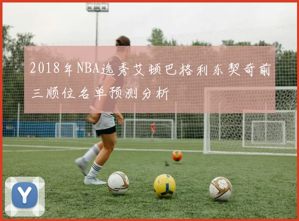 2018年NBA选秀艾顿巴格利东契奇前三顺位名单预测分析