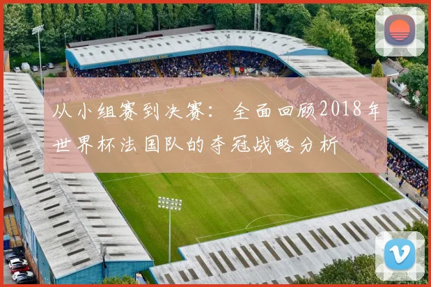从小组赛到决赛：全面回顾2018年世界杯法国队的夺冠战略分析