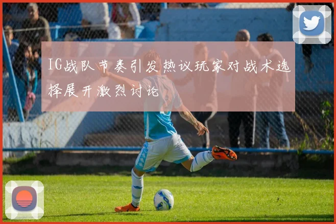 IG战队节奏引发热议玩家对战术选择展开激烈讨论