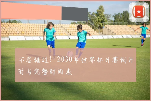 不容错过！2030年世界杯开赛倒计时与完整时间表