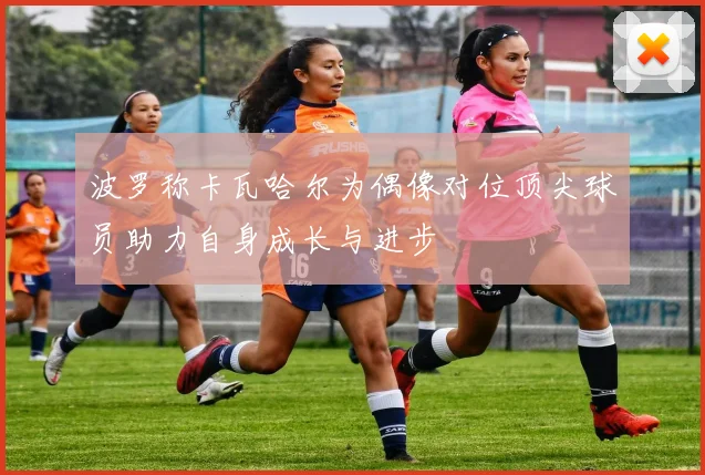 波罗称卡瓦哈尔为偶像对位顶尖球员助力自身成长与进步
