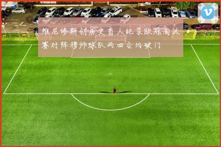 维尼修斯创历史首人纪录欧冠淘汰赛对阵穆帅球队两回合均破门